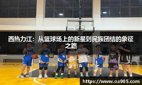 西热力江：从篮球场上的新星到民族团结的象征之路